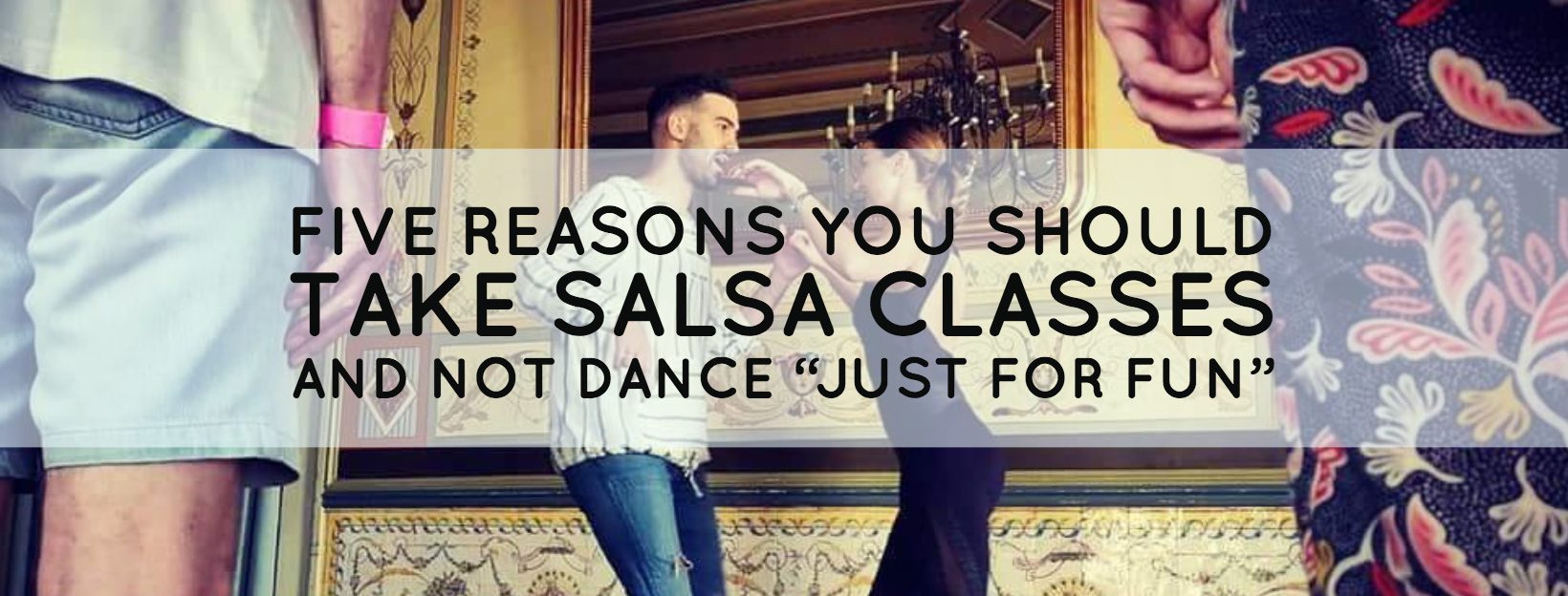 Five Reasons You Should Take Salsa Classes, and not Dance “just for fun”